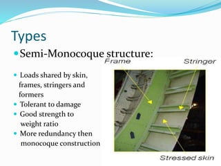 Types
Semi-Monocoque structure:
 Loads shared by skin,
frames, stringers and
formers
 Tolerant to damage
 Good strength to
weight ratio
 More redundancy then
monocoque construction
 