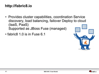http://fabric8.io 
• Provides cluster capabilities, coordination Service 
discovery, load balancing, failover Deploy to cloud 
(IaaS, PaaS) 
Supported as JBoss Fuse (managed) 
• fabric8 1.0 is in Fuse 6.1 
41 RED HAT | Fuse Rocks! 
 