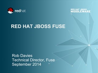 RED HAT JBOSS FUSE 
Rob Davies 
Technical Director, Fuse 
September 2014 
 