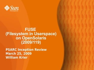 FUSE
(Filesystem in Userspace)
      on OpenSolaris
        (2009/119)
PSARC Inception Review
March 25, 2009
William Krier


                            1
 