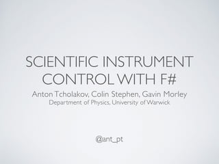 SCIENTIFIC INSTRUMENT
CONTROL WITH F#
Anton Tcholakov, Colin Stephen, Gavin Morley
Department of Physics, University of Warwick
@ant_pt
 