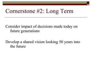 Cornerstone #2: Long Term Consider impact of decisions made today on future generations Develop a shared vision looking 50 years into the future 