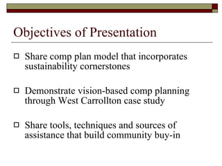 Objectives of Presentation Share comp plan model that incorporates sustainability cornerstones Demonstrate vision-based comp planning through West Carrollton case study Share tools, techniques and sources of assistance that build community buy-in 