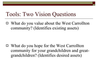 Tools: Two Vision Questions What do you value about the West Carrollton community? (Identifies existing assets) What do you hope for the West Carrollton community for your grandchildren and great-grandchildren? (Identifies desired assets) 