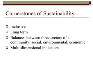 Cornerstones of Sustainability Inclusive Long term Balances between three sectors of a community: social, environmental, economic Multi-dimensional indicators 
