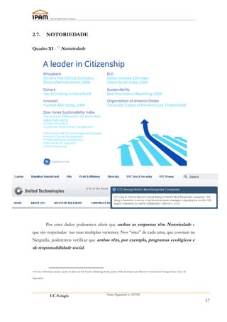 2.7.          NOTORIEDADE

Quadro XI - 13 Notoriedade




              Por estes dados poderemos aferir que ambas as empresas têm Notoriedade e
que são respeitadas nas suas multiplas vertentes. Nos “sites” de cada uma, que constam na
Netgrafia, poderemos verificar que ambas têm, por exemplo, programas ecológicos e
de responsabilidade social.



13 Fonte: Elaboração própria a partir de dados de GE Security Marketing Portal, Janeiro 2008, facultados pelo Director Comercial em Portugal (Nuno Tasso de

Figueiredo)




                 UC Estágio                                                Nuno Figueiredo nº 207056

                                                                                                                                                              17
 