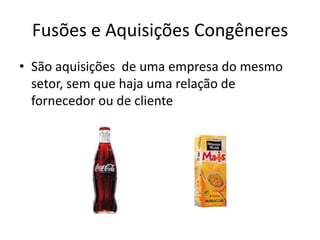 Fusões e Aquisições Congêneres
• São aquisições de uma empresa do mesmo
  setor, sem que haja uma relação de
  fornecedor ou de cliente
 