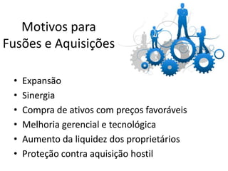Motivos para
Fusões e Aquisições

 •   Expansão
 •   Sinergia
 •   Compra de ativos com preços favoráveis
 •   Melhoria gerencial e tecnológica
 •   Aumento da liquidez dos proprietários
 •   Proteção contra aquisição hostil
 
