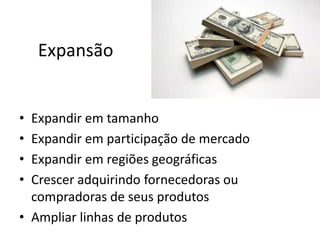 Expansão


• Expandir em tamanho
• Expandir em participação de mercado
• Expandir em regiões geográficas
• Crescer adquirindo fornecedoras ou
  compradoras de seus produtos
• Ampliar linhas de produtos
 