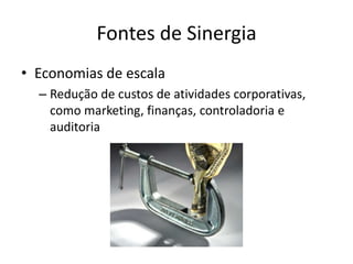 Fontes de Sinergia
• Economias de escala
  – Redução de custos de atividades corporativas,
    como marketing, finanças, controladoria e
    auditoria
 