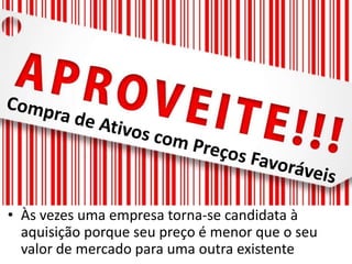 • Às vezes uma empresa torna-se candidata à
  aquisição porque seu preço é menor que o seu
  valor de mercado para uma outra existente
 