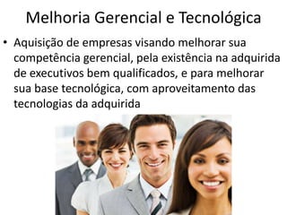 Melhoria Gerencial e Tecnológica
• Aquisição de empresas visando melhorar sua
  competência gerencial, pela existência na adquirida
  de executivos bem qualificados, e para melhorar
  sua base tecnológica, com aproveitamento das
  tecnologias da adquirida
 