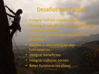 Desafios das Fusões
• Integrar cultura organizacional
• Conseguir adesão dos funcionários dos
  novos programas
• Conseguir adesão dos executivos no
  processo
• Manter a concentração dos
  funcionários
• Integrar benefícios
• Integrar culturas sociais
• Reter funcionários chave
 