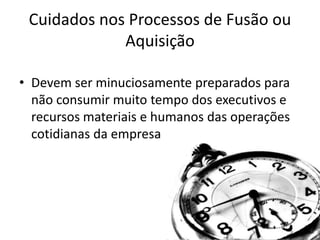 Cuidados nos Processos de Fusão ou
             Aquisição

• Devem ser minuciosamente preparados para
  não consumir muito tempo dos executivos e
  recursos materiais e humanos das operações
  cotidianas da empresa
 
