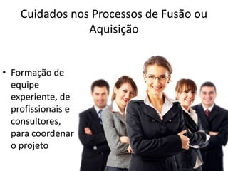Cuidados nos Processos de Fusão ou
                Aquisição


• Formação de
  equipe
  experiente, de
  profissionais e
  consultores,
  para coordenar
  o projeto
 