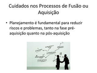 Cuidados nos Processos de Fusão ou
             Aquisição
• Planejamento é fundamental para reduzir
  riscos e problemas, tanto na fase pré-
  aquisição quanto na pós-aquisição
 