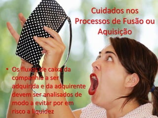 Cuidados nos
                       Processos de Fusão ou
                             Aquisição



• Os fluxos de caixa da
  companhia a ser
  adquirida e da adquirente
  devem ser analisados de
  modo a evitar por em
  risco a liquidez
 