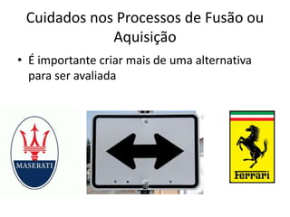 Cuidados nos Processos de Fusão ou
             Aquisição
• É importante criar mais de uma alternativa
  para ser avaliada
 