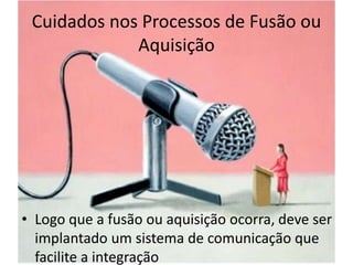 Cuidados nos Processos de Fusão ou
             Aquisição




• Logo que a fusão ou aquisição ocorra, deve ser
  implantado um sistema de comunicação que
  facilite a integração
 