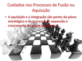 Cuidados nos Processos de Fusão ou
             Aquisição
• A aquisição e a integração são partes do plano
  estratégico e do processo de expansão e
  crescimento do grupo econômico
 