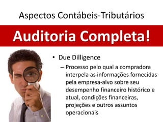 Aspectos Contábeis-Tributários

Auditoria Completa!
        • Due Dilligence
          – Processo pelo qual a compradora
            interpela as informações fornecidas
            pela empresa-alvo sobre seu
            desempenho financeiro histórico e
            atual, condições financeiras,
            projeções e outros assuntos
            operacionais
 