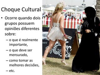 Choque Cultural
• Ocorre quando dois
  grupos possuem
  opiniões diferentes
  sobre:
  – o que é realmente
    importante,
  – o que deve ser
    mensurado,
  – como tomar as
    melhores decisões,
  – etc.
 