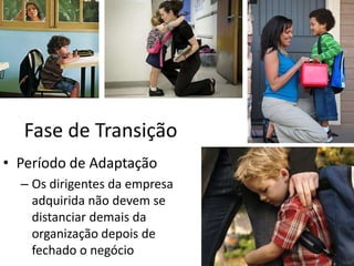 Fase de Transição
• Período de Adaptação
  – Os dirigentes da empresa
    adquirida não devem se
    distanciar demais da
    organização depois de
    fechado o negócio
 
