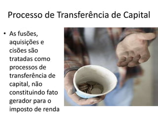 Processo de Transferência de Capital
• As fusões,
  aquisições e
  cisões são
  tratadas como
  processos de
  transferência de
  capital, não
  constituindo fato
  gerador para o
  imposto de renda
 