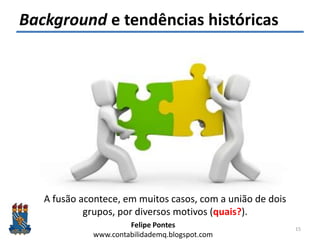 Felipe Pontes
www.contabilidademq.blogspot.com
Background e tendências históricas
15
A fusão acontece, em muitos casos, com a união de dois
grupos, por diversos motivos (quais?).
 