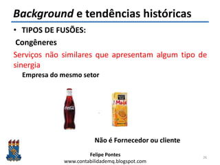 Felipe Pontes
www.contabilidademq.blogspot.com
Background e tendências históricas
• TIPOS DE FUSÕES:
Congêneres
Serviços não similares que apresentam algum tipo de
sinergia
26
Não é Fornecedor ou cliente
Empresa do mesmo setor
 