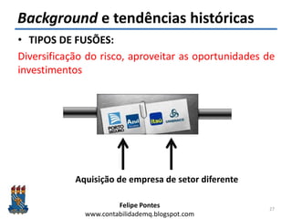 Felipe Pontes
www.contabilidademq.blogspot.com
Background e tendências históricas
• TIPOS DE FUSÕES:
Diversificação do risco, aproveitar as oportunidades de
investimentos
27
Aquisição de empresa de setor diferente
 