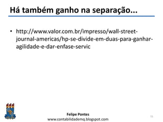 Felipe Pontes
www.contabilidademq.blogspot.com
Há também ganho na separação...
• http://www.valor.com.br/impresso/wall-street-
journal-americas/hp-se-divide-em-duas-para-ganhar-
agilidade-e-dar-enfase-servic
51
 