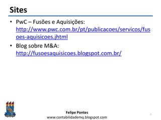 Felipe Pontes
www.contabilidademq.blogspot.com
Sites
• PwC – Fusões e Aquisições:
http://www.pwc.com.br/pt/publicacoes/servicos/fus
oes-aquisicoes.jhtml
• Blog sobre M&A:
http://fusoesaquisicoes.blogspot.com.br/
7
 