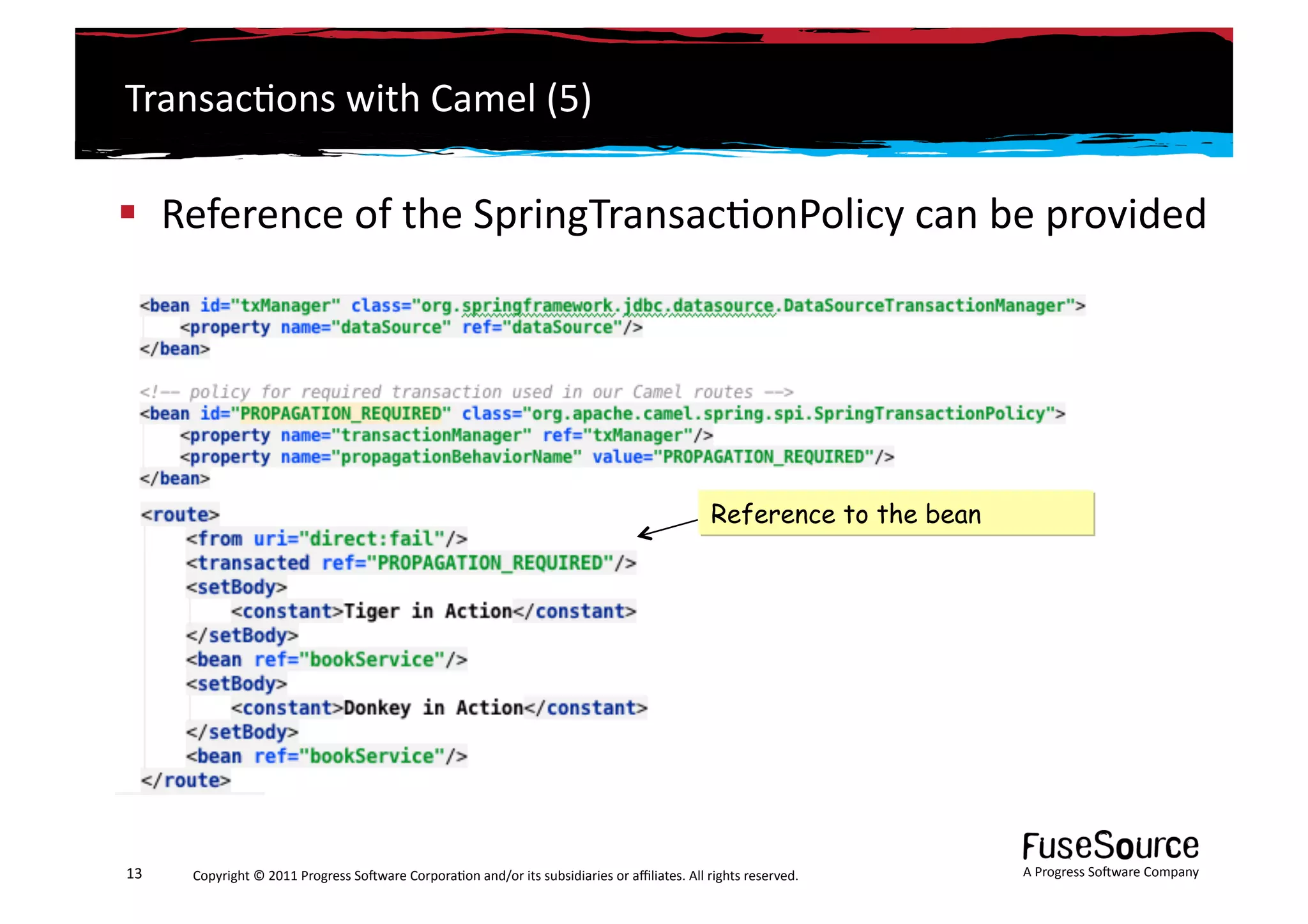 Transac6ons	
  with	
  Camel	
  (5)	
  

  Reference	
  of	
  the	
  SpringTransac6onPolicy	
  can	
  be	
  provided	
  




                                                                                                                                       Reference to the bean




13	
     Copyright	
  ©	
  2011	
  Progress	
  So3ware	
  Corpora6on	
  and/or	
  its	
  subsidiaries	
  or	
  aﬃliates.	
  All	
  rights	
  reserved.	
  	
     A	
  Progress	
  So3ware	
  Company	
  
 