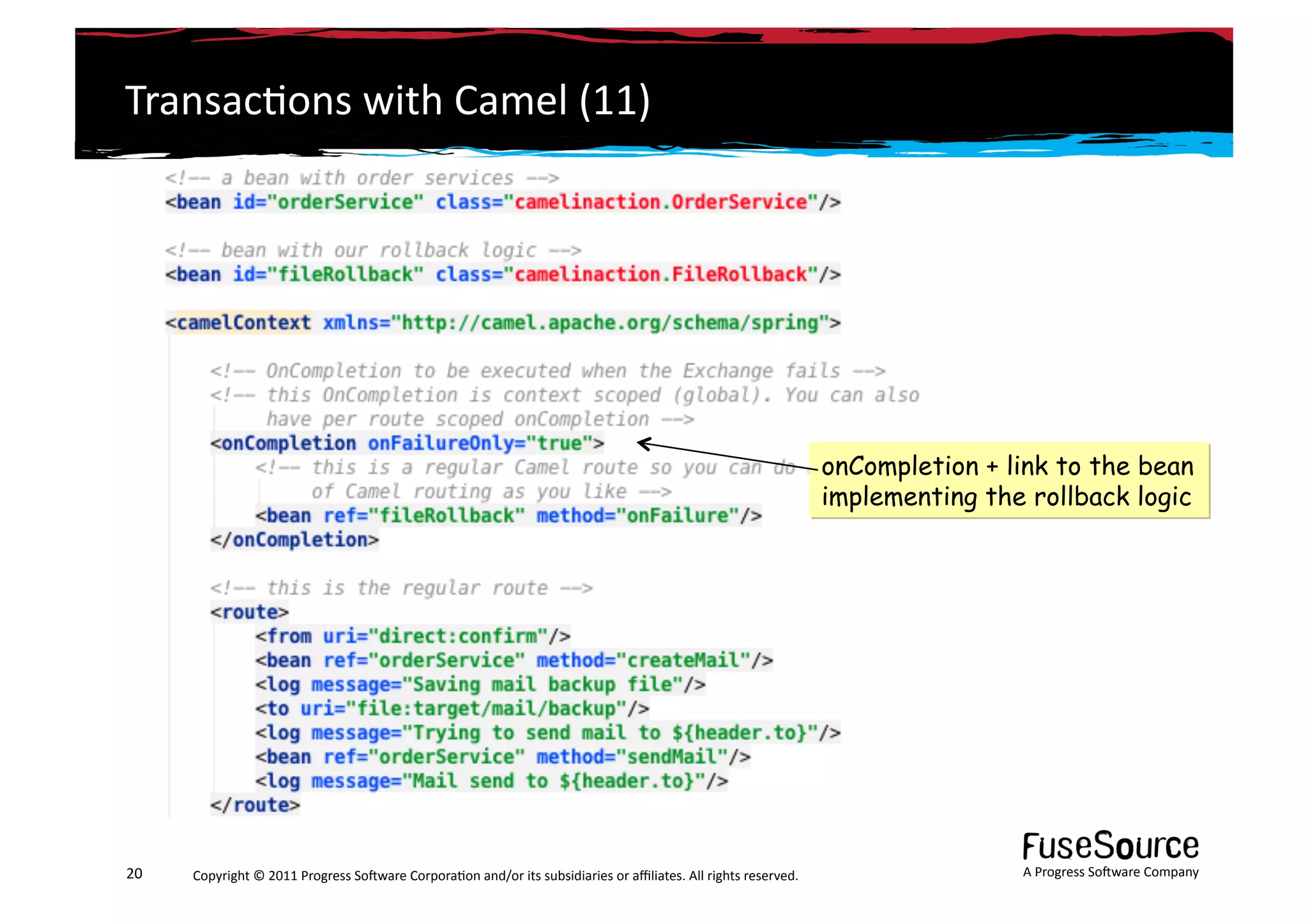 Transac6ons	
  with	
  Camel	
  (11)	
  




                                                                                                                                                                 onCompletion + link to the bean
                                                                                                                                                                 implementing the rollback logic




20	
     Copyright	
  ©	
  2011	
  Progress	
  So3ware	
  Corpora6on	
  and/or	
  its	
  subsidiaries	
  or	
  aﬃliates.	
  All	
  rights	
  reserved.	
  	
                     A	
  Progress	
  So3ware	
  Company	
  
 