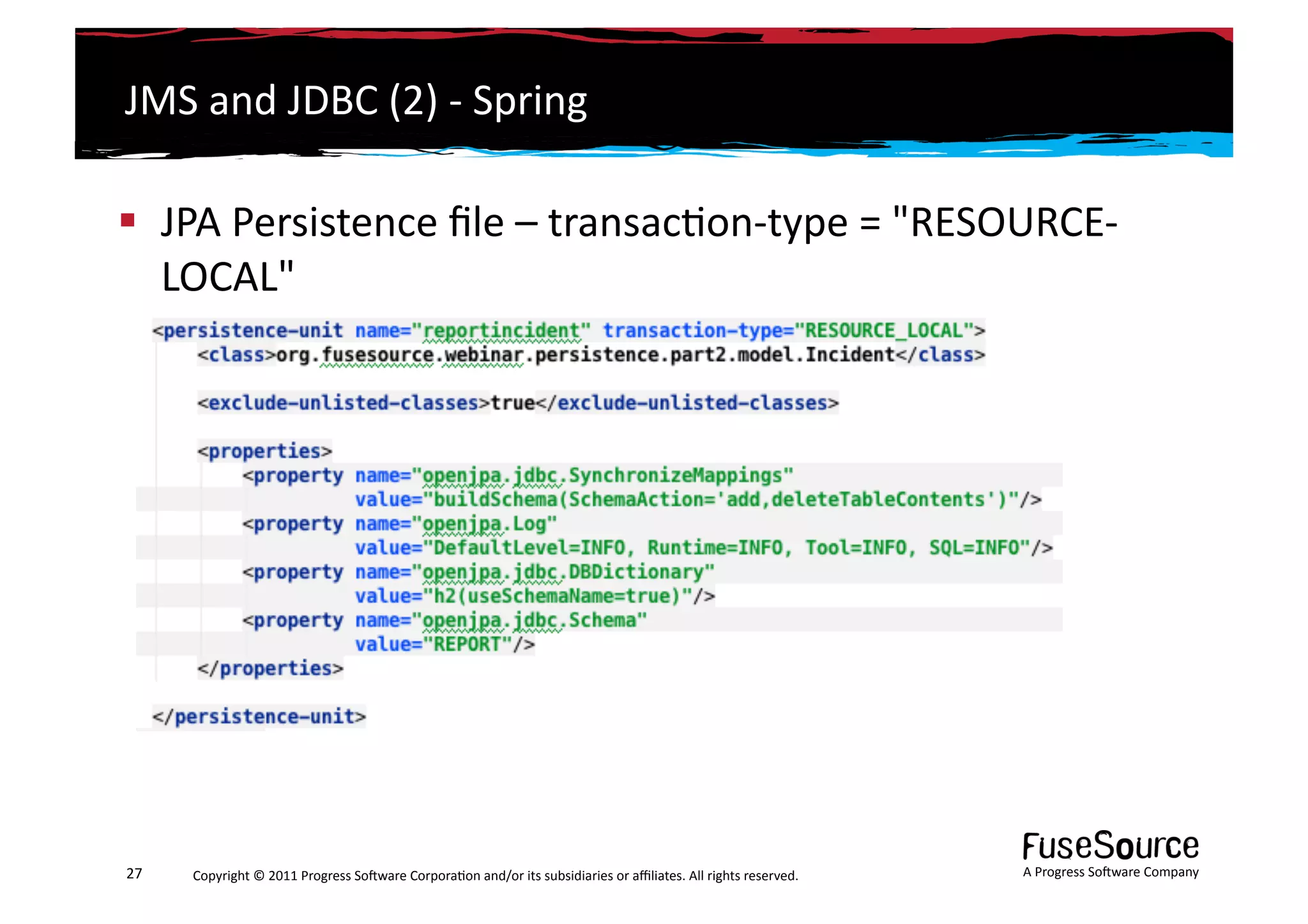 JMS	
  and	
  JDBC	
  (2)	
  -­‐	
  Spring	
  

  JPA	
  Persistence	
  ﬁle	
  –	
  transac6on-­‐type	
  =	
  "RESOURCE-­‐
   LOCAL"	
  




27	
     Copyright	
  ©	
  2011	
  Progress	
  So3ware	
  Corpora6on	
  and/or	
  its	
  subsidiaries	
  or	
  aﬃliates.	
  All	
  rights	
  reserved.	
  	
     A	
  Progress	
  So3ware	
  Company	
  
 