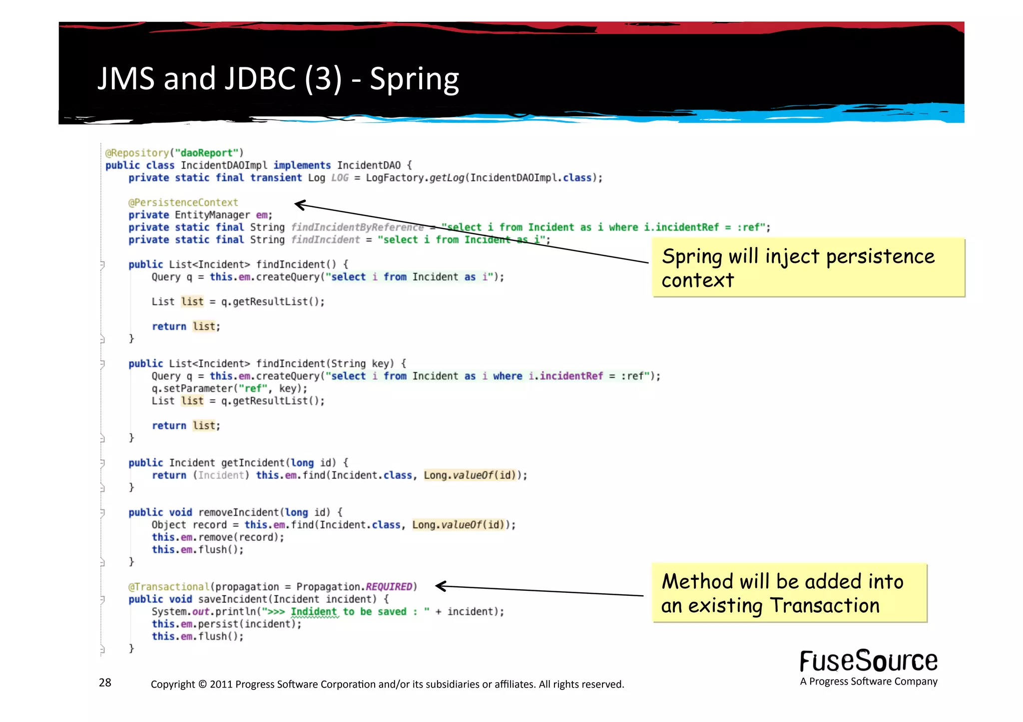JMS	
  and	
  JDBC	
  (3)	
  -­‐	
  Spring	
  



                                                                                                                                                                 Spring will inject persistence
                                                                                                                                                                 context




                                                                                                                                                                 Method will be added into
                                                                                                                                                                 an existing Transaction


28	
     Copyright	
  ©	
  2011	
  Progress	
  So3ware	
  Corpora6on	
  and/or	
  its	
  subsidiaries	
  or	
  aﬃliates.	
  All	
  rights	
  reserved.	
  	
                    A	
  Progress	
  So3ware	
  Company	
  
 