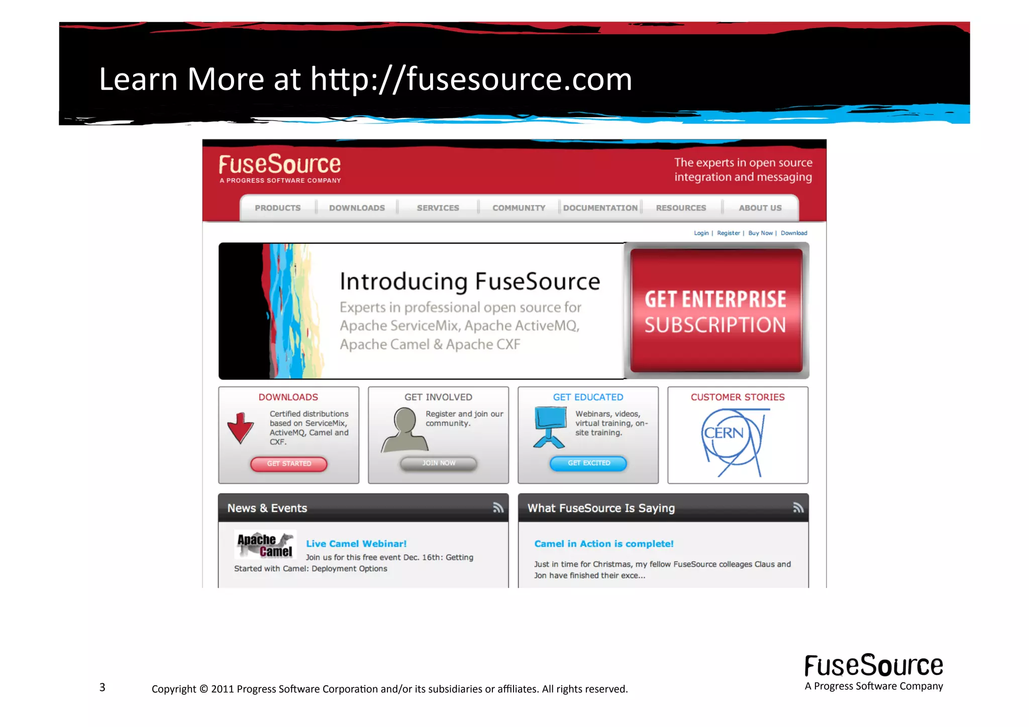 Learn	
  More	
  at	
  hLp://fusesource.com	
  




3	
     Copyright	
  ©	
  2011	
  Progress	
  So3ware	
  Corpora6on	
  and/or	
  its	
  subsidiaries	
  or	
  aﬃliates.	
  All	
  rights	
  reserved.	
  	
     A	
  Progress	
  So3ware	
  Company	
  
 