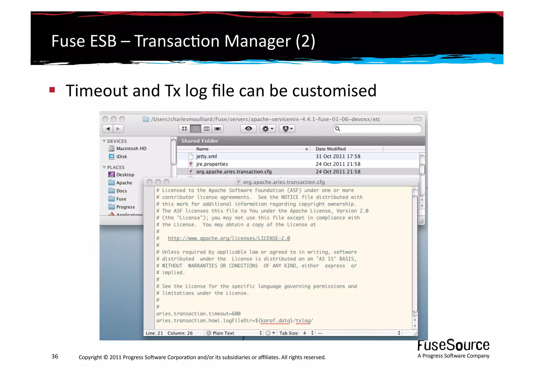 Fuse	
  ESB	
  –	
  Transac6on	
  Manager	
  (2)	
  

  Timeout	
  and	
  Tx	
  log	
  ﬁle	
  can	
  be	
  customised	
  	
  




36	
     Copyright	
  ©	
  2011	
  Progress	
  So3ware	
  Corpora6on	
  and/or	
  its	
  subsidiaries	
  or	
  aﬃliates.	
  All	
  rights	
  reserved.	
  	
     A	
  Progress	
  So3ware	
  Company	
  
 
