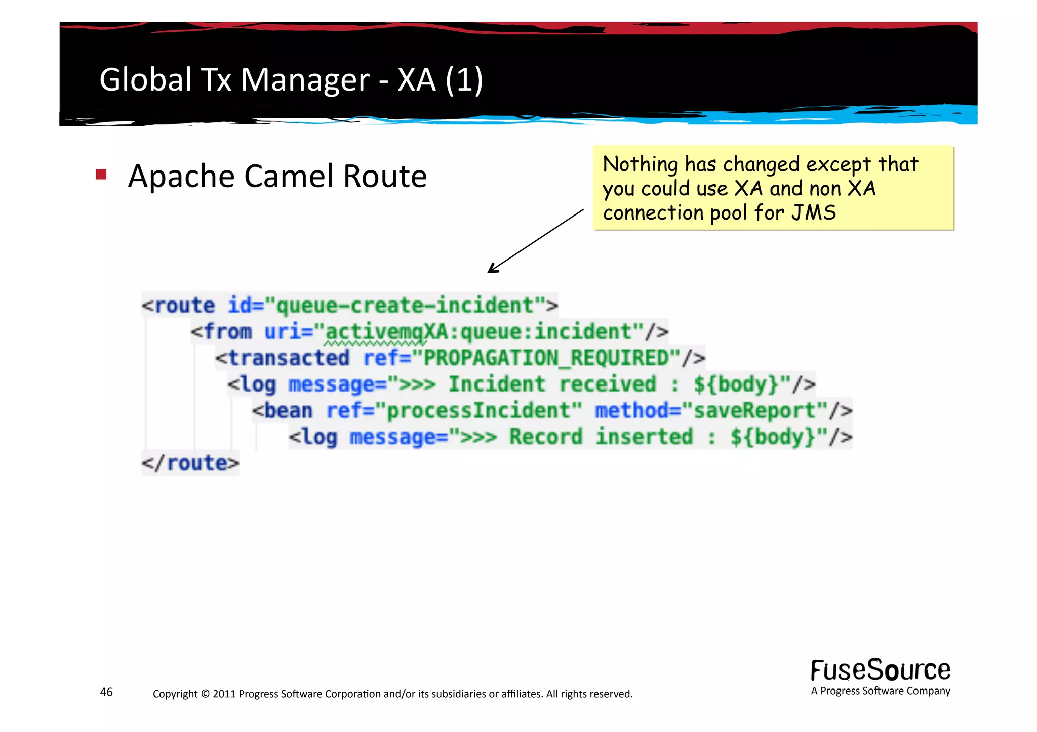 Global	
  Tx	
  Manager	
  -­‐	
  XA	
  (1)	
  

                                                                                                                                                   Nothing has changed except that
  Apache	
  Camel	
  Route	
                                                                                                                      you could use XA and non XA
                                                                                                                                                   connection pool for JMS




46	
     Copyright	
  ©	
  2011	
  Progress	
  So3ware	
  Corpora6on	
  and/or	
  its	
  subsidiaries	
  or	
  aﬃliates.	
  All	
  rights	
  reserved.	
  	
           A	
  Progress	
  So3ware	
  Company	
  
 