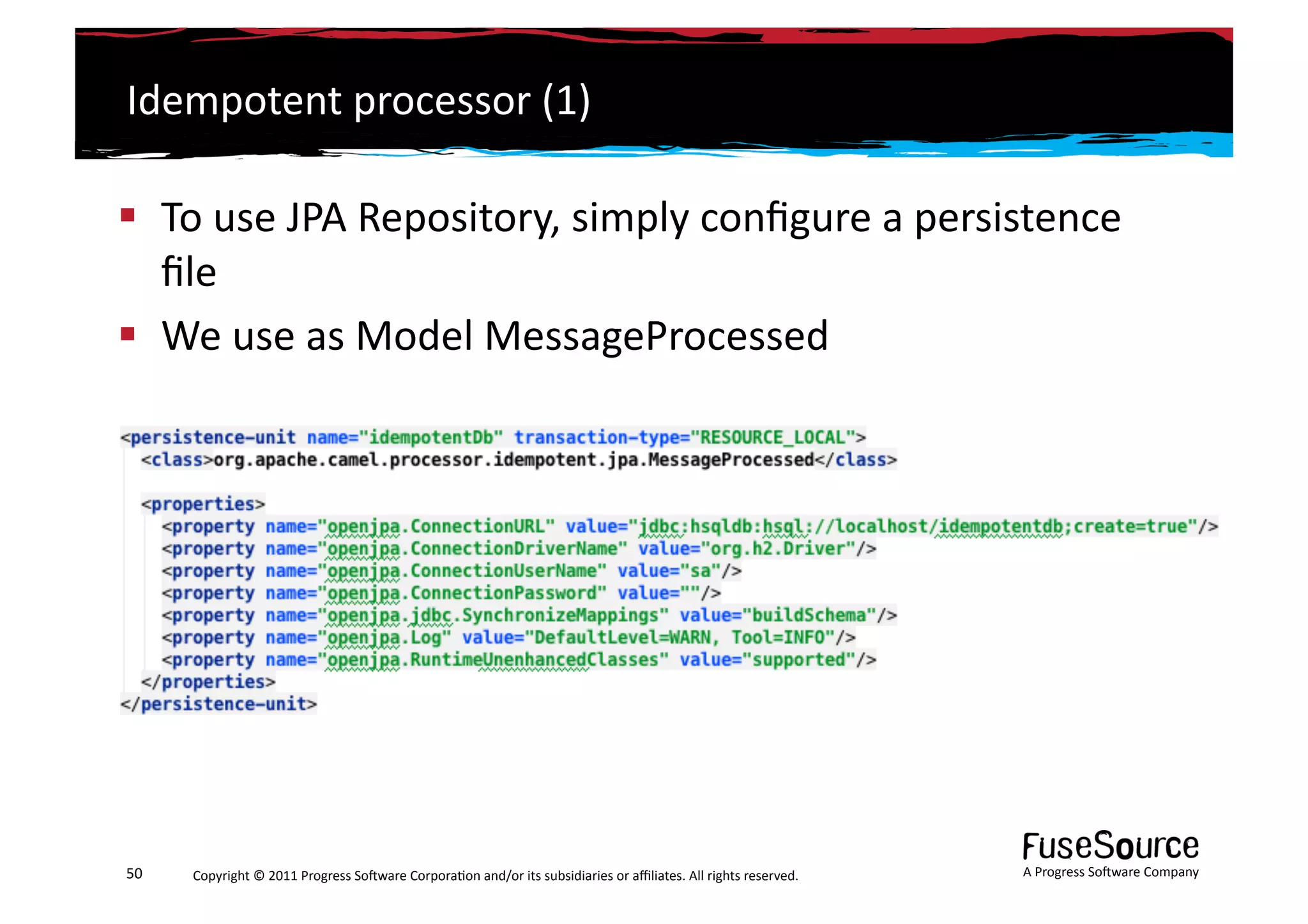 Idempotent	
  processor	
  (1)	
  

  To	
  use	
  JPA	
  Repository,	
  simply	
  conﬁgure	
  a	
  persistence	
  
   ﬁle	
  
  We	
  use	
  as	
  Model	
  MessageProcessed	
  




50	
     Copyright	
  ©	
  2011	
  Progress	
  So3ware	
  Corpora6on	
  and/or	
  its	
  subsidiaries	
  or	
  aﬃliates.	
  All	
  rights	
  reserved.	
  	
     A	
  Progress	
  So3ware	
  Company	
  
 