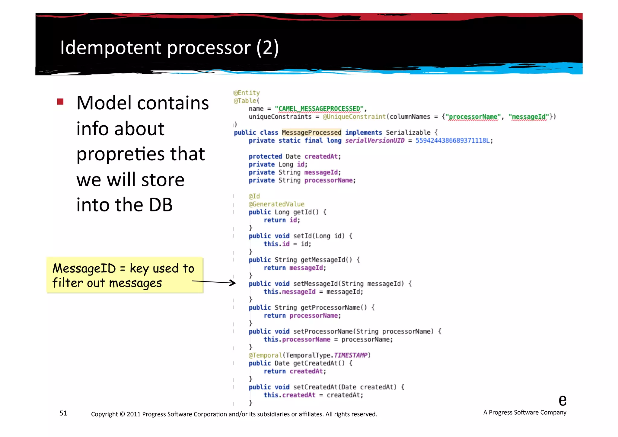 Idempotent	
  processor	
  (2)	
  

  Model	
  contains	
  
   info	
  about	
  
   propre6es	
  that	
  
   we	
  will	
  store	
  
   into	
  the	
  DB	
  

MessageID = key used to
filter out messages




 51	
     Copyright	
  ©	
  2011	
  Progress	
  So3ware	
  Corpora6on	
  and/or	
  its	
  subsidiaries	
  or	
  aﬃliates.	
  All	
  rights	
  reserved.	
  	
     A	
  Progress	
  So3ware	
  Company	
  
 