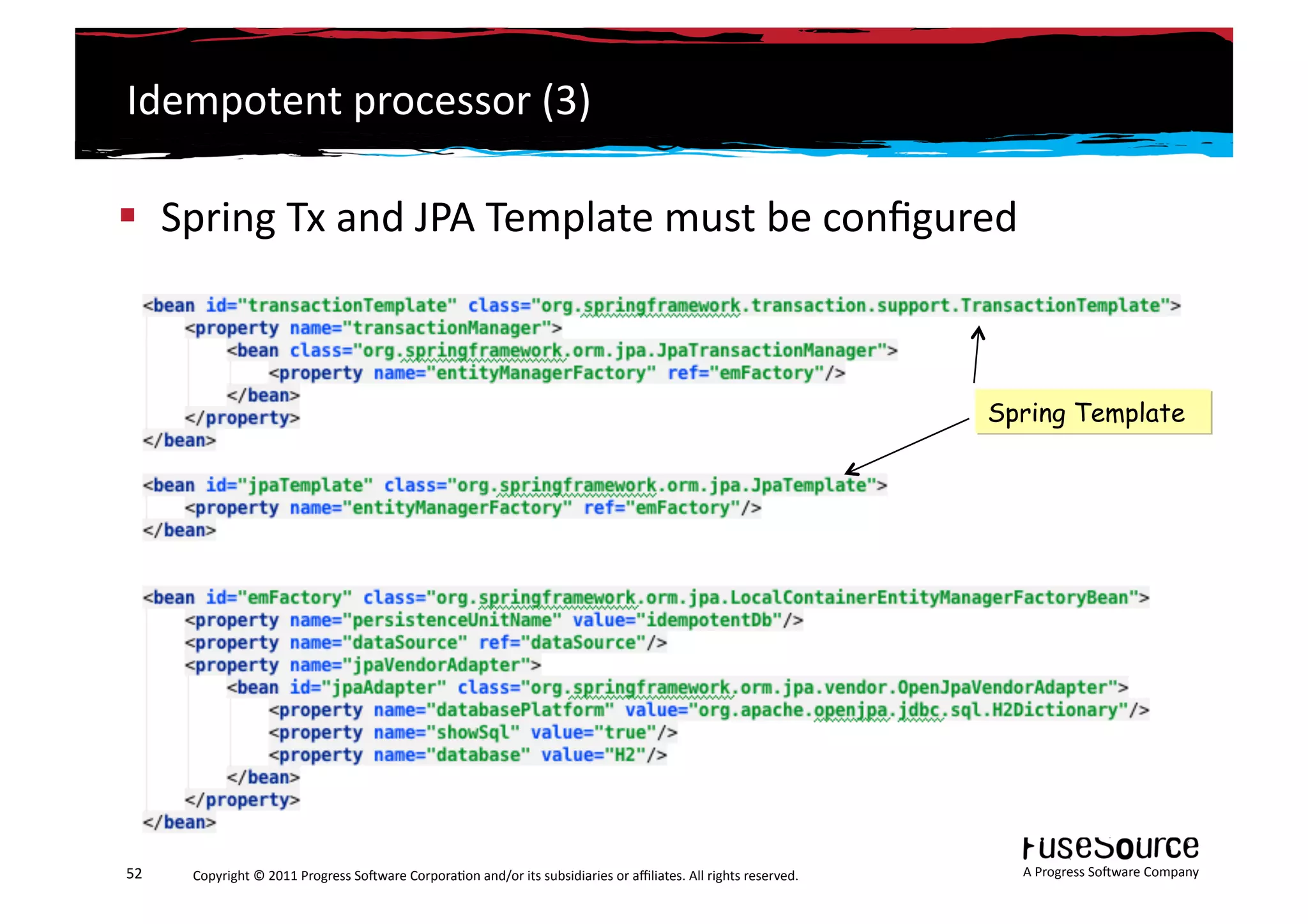 Idempotent	
  processor	
  (3)	
  

  Spring	
  Tx	
  and	
  JPA	
  Template	
  must	
  be	
  conﬁgured	
  



                                                                                                                                                                 Spring Template




52	
     Copyright	
  ©	
  2011	
  Progress	
  So3ware	
  Corpora6on	
  and/or	
  its	
  subsidiaries	
  or	
  aﬃliates.	
  All	
  rights	
  reserved.	
  	
       A	
  Progress	
  So3ware	
  Company	
  
 