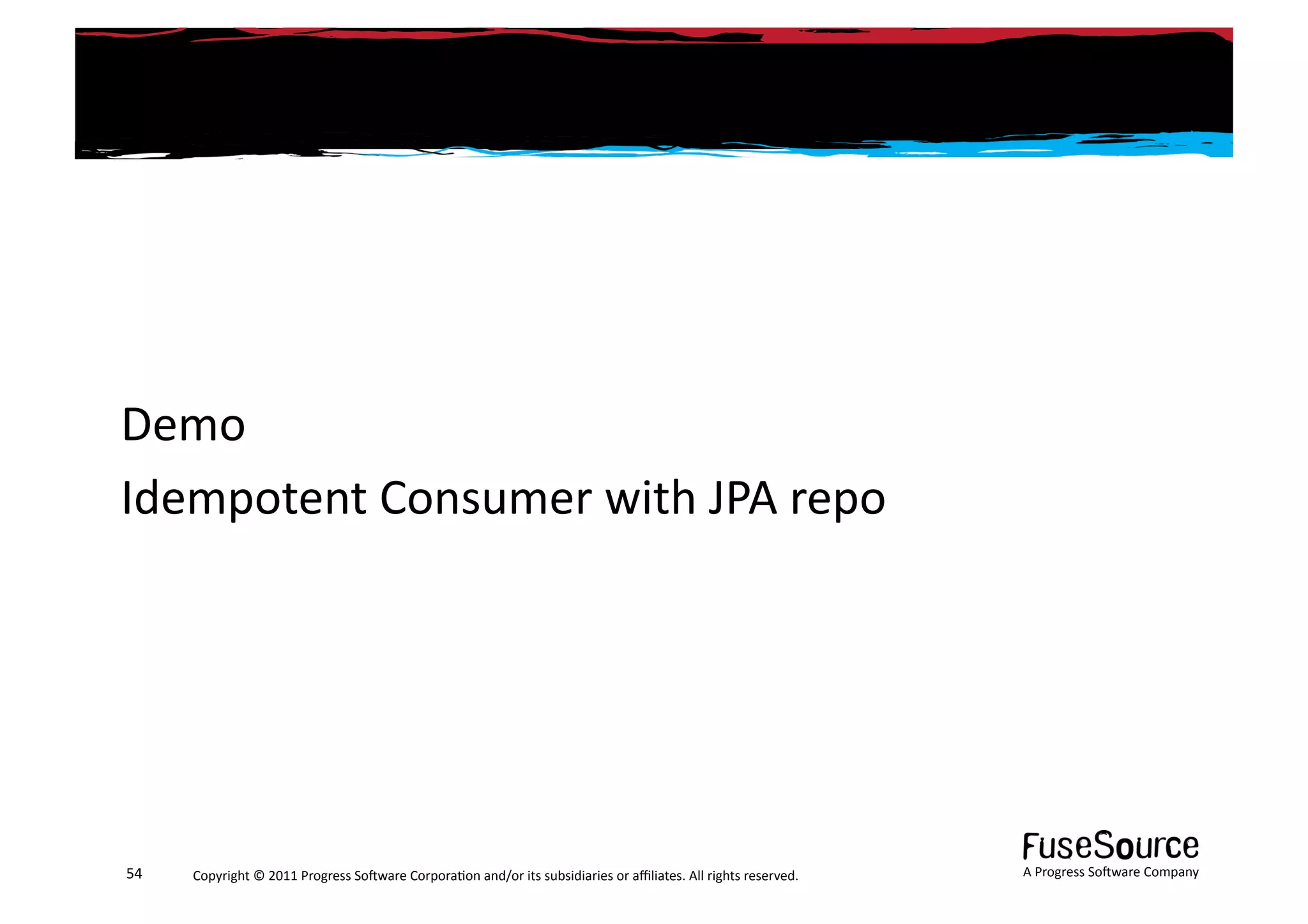 Demo	
  
Idempotent	
  Consumer	
  with	
  JPA	
  repo	
  




54	
     Copyright	
  ©	
  2011	
  Progress	
  So3ware	
  Corpora6on	
  and/or	
  its	
  subsidiaries	
  or	
  aﬃliates.	
  All	
  rights	
  reserved.	
  	
     A	
  Progress	
  So3ware	
  Company	
  
 