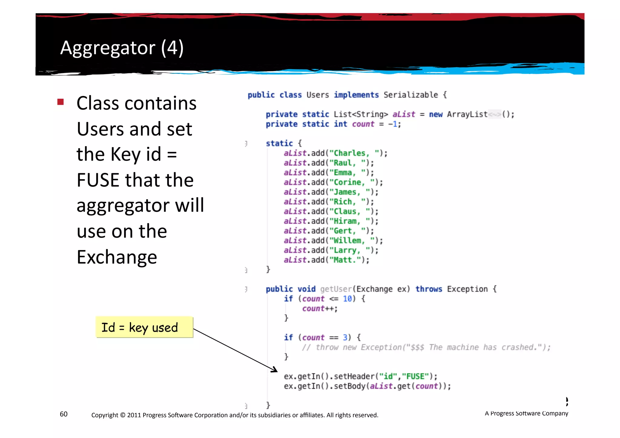 Aggregator	
  (4)	
  

  Class	
  contains	
  
   Users	
  and	
  set	
  
   the	
  Key	
  id	
  =	
  
   FUSE	
  that	
  the	
  
   aggregator	
  will	
  
   use	
  on	
  the	
  
   Exchange	
  


              Id = key used




60	
     Copyright	
  ©	
  2011	
  Progress	
  So3ware	
  Corpora6on	
  and/or	
  its	
  subsidiaries	
  or	
  aﬃliates.	
  All	
  rights	
  reserved.	
  	
     A	
  Progress	
  So3ware	
  Company	
  
 