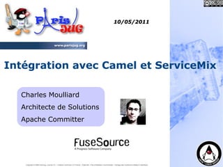 10/05/2011




Intégration avec Camel et ServiceMix

  Charles Moulliard
  Architecte de Solutions
  Apache Committer




   Copyright © 2008 ParisJug. Licence CC – Creative Commons 2.0 France – Paternité – Pas d'Utilisation Commerciale – Partage des Conditions Initiales à l'Identique
 