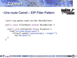 Camel
Une route Camel – EIP Filter Pattern




     10/05/2011   Intégration avec Camel et ServiceMix                                                                    www.parisjug.org                                              35
                     Copyright © 2008 ParisJug. Licence CC – Creative Commons 2.0 France – Paternité – Pas d'Utilisation Commerciale – Partage des Conditions Initiales à l'Identique
 