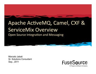 Apache	
  Ac6veMQ,	
  Camel,	
  CXF	
  &	
  
ServiceMix	
  Overview	
  
Open	
  Source	
  Integra6on	
  and	
  Messaging	
  




 Marcelo Jabali
 Sr. Solutions Consultant
 Sep., 2011
                                                                                                                                                                A	
  Progress	
  So3ware	
  Company	
  
1	
     Copyright	
  ©	
  2011	
  Progress	
  So3ware	
  Corpora6on	
  and/or	
  its	
  subsidiaries	
  or	
  aﬃliates.	
  All	
  rights	
  reserved.	
  	
                  A	
  Progress	
  So3ware	
  Company	
  
 