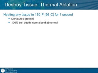 Destroy Tissue: Thermal Ablation
Heating any tissue to 130 F (56 C) for 1 second
 Denatures proteins
 100% cell death: normal and abnormal

 