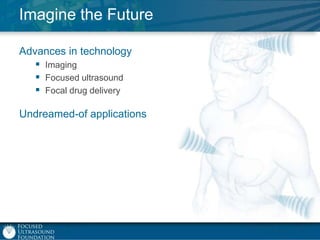 Imagine the Future
Advances in technology
 Imaging
 Focused ultrasound
 Focal drug delivery
Undreamed-of applications

 